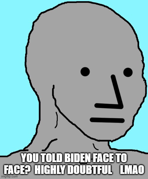 NPC Meme | YOU TOLD BIDEN FACE TO FACE?  HIGHLY DOUBTFUL    LMAO | image tagged in memes,npc | made w/ Imgflip meme maker