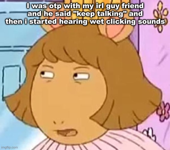 lovely | I was otp with my irl guy friend and he said "keep talking" and then i started hearing wet clicking sounds | made w/ Imgflip meme maker