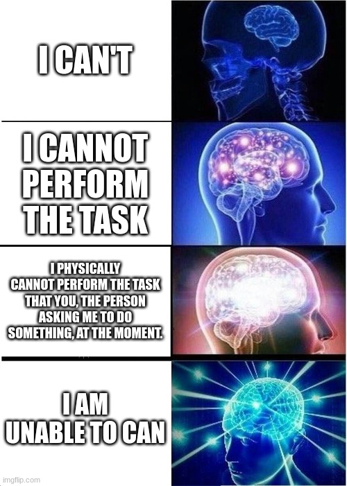 Me when intellect | I CAN'T; I CANNOT PERFORM THE TASK; I PHYSICALLY CANNOT PERFORM THE TASK THAT YOU, THE PERSON ASKING ME TO DO SOMETHING, AT THE MOMENT. I AM UNABLE TO CAN | image tagged in memes,expanding brain | made w/ Imgflip meme maker