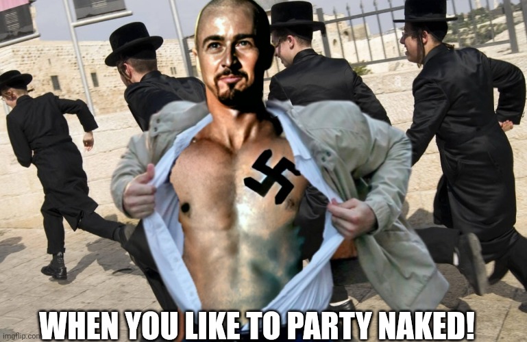 Party naked | WHEN YOU LIKE TO PARTY NAKED! | image tagged in nazi,jews,american history x,naked,party of hate | made w/ Imgflip meme maker