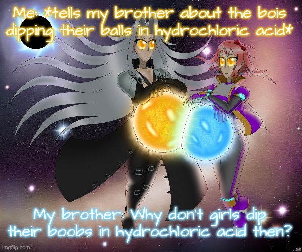 Sayori and Sephiroth | Me: *tells my brother about the bois dipping their balls in hydrochloric acid*; My brother: Why don’t girls dip their boobs in hydrochloric acid then? | image tagged in sayori and sephiroth | made w/ Imgflip meme maker