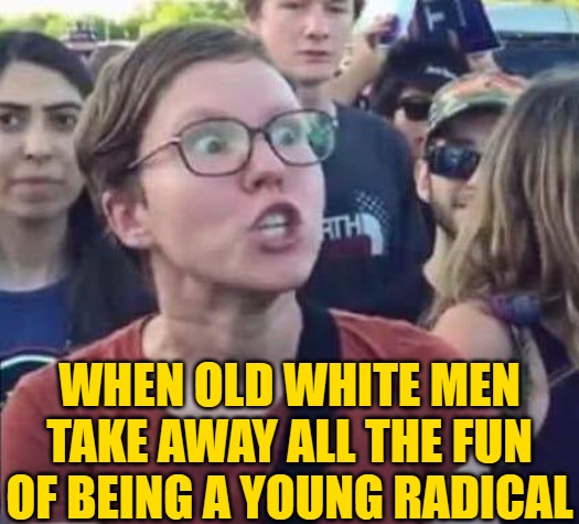 Angry Liberal | WHEN OLD WHITE MEN TAKE AWAY ALL THE FUN OF BEING A YOUNG RADICAL | image tagged in angry liberal | made w/ Imgflip meme maker