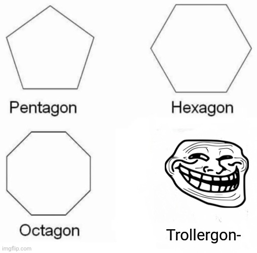 Pentagon Hexagon Octagon | Trollergon- | image tagged in memes,pentagon hexagon octagon | made w/ Imgflip meme maker