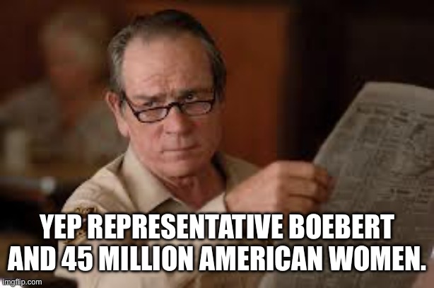no country for old men tommy lee jones | YEP REPRESENTATIVE BOEBERT AND 45 MILLION AMERICAN WOMEN. | image tagged in no country for old men tommy lee jones | made w/ Imgflip meme maker