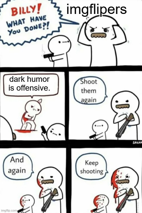 billy what have you done keep shooting | imgflipers; dark humor is offensive. | image tagged in billy what have you done keep shooting,haha | made w/ Imgflip meme maker