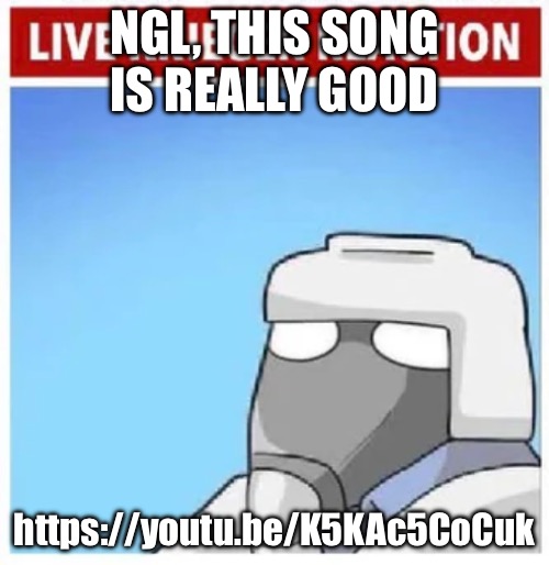 Go listen to it | NGL, THIS SONG IS REALLY GOOD; https://youtu.be/K5KAc5CoCuk | image tagged in live krieger reaction | made w/ Imgflip meme maker