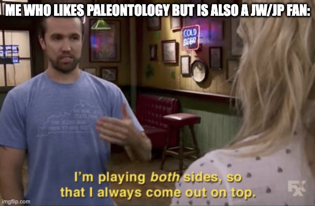 Tbh JW is what got me into dinosaurs, which got me into paleontology | ME WHO LIKES PALEONTOLOGY BUT IS ALSO A JW/JP FAN: | image tagged in i play both sides | made w/ Imgflip meme maker