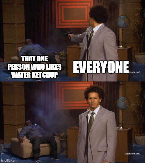I hate it get my food wet | THAT ONE PERSON WHO LIKES WATER KETCHUP; EVERYONE | image tagged in memes,who killed hannibal | made w/ Imgflip meme maker