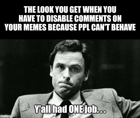 One job... That is to upvote! | THE LOOK YOU GET WHEN YOU HAVE TO DISABLE COMMENTS ON YOUR MEMES BECAUSE PPL CAN'T BEHAVE; Y'all had ONE job. . . | image tagged in ted bundy,ted bundy memes,funny ted bundy memes,bundy funnies,bundy monday,true crime memes | made w/ Imgflip meme maker