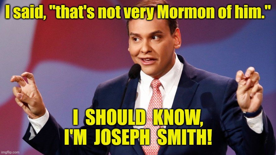 Remember who you are and what you stand for | I said, "that's not very Mormon of him."; I  SHOULD  KNOW,
I'M  JOSEPH  SMITH! | image tagged in george santos,mitt romney,state of the union,mormon,funny memes | made w/ Imgflip meme maker