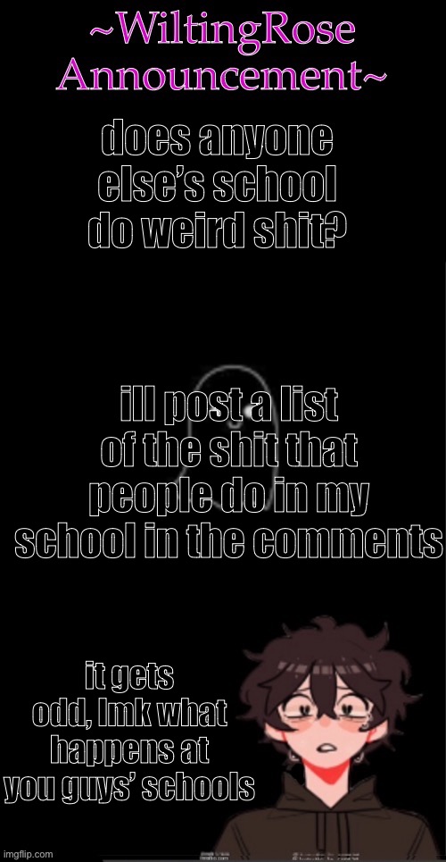 it gets so weird | does anyone else’s school do weird shit? ill post a list of the shit that people do in my school in the comments; it gets odd, lmk what happens at you guys’ schools | image tagged in wiltingrose announcement temp | made w/ Imgflip meme maker