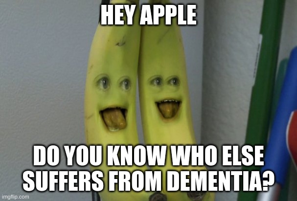 Annoying Orange Banana | HEY APPLE DO YOU KNOW WHO ELSE SUFFERS FROM DEMENTIA? | image tagged in annoying orange banana | made w/ Imgflip meme maker