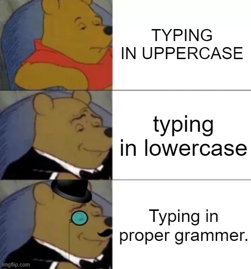 letters amirite | TYPING IN UPPERCASE; typing in lowercase; Typing in proper grammer. | image tagged in fancy pooh | made w/ Imgflip meme maker