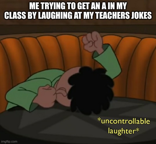 Uncontrollable laughter | ME TRYING TO GET AN A IN MY CLASS BY LAUGHING AT MY TEACHERS JOKES | image tagged in uncontrollable laughter | made w/ Imgflip meme maker