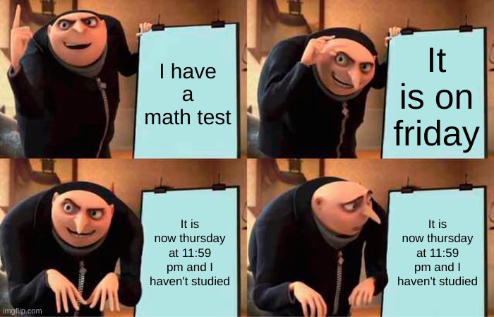 ... | I have a math test; It is on friday; It is now thursday at 11:59 pm and I haven't studied; It is now thursday at 11:59 pm and I haven't studied | image tagged in memes,gru's plan | made w/ Imgflip meme maker