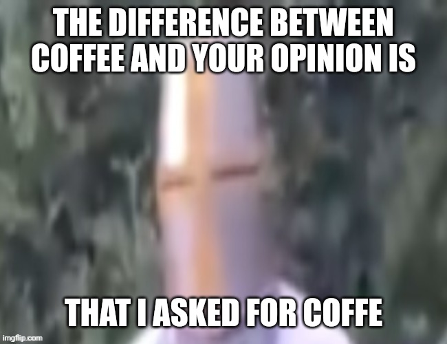 Coffee | THE DIFFERENCE BETWEEN COFFEE AND YOUR OPINION IS; THAT I ASKED FOR COFFE | image tagged in what the pope | made w/ Imgflip meme maker