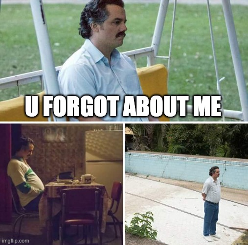 Sad Pablo Escobar Meme | U FORGOT ABOUT ME | image tagged in memes,sad pablo escobar | made w/ Imgflip meme maker