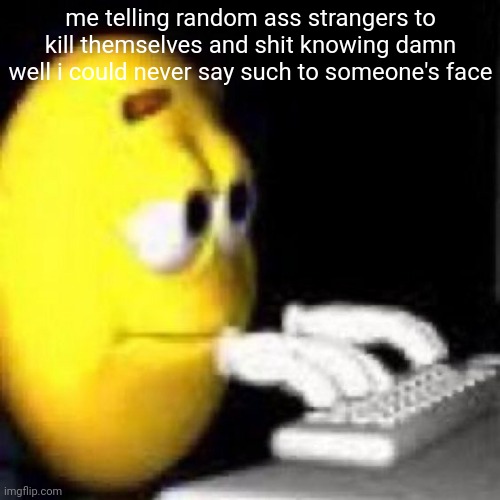 h | me telling random ass strangers to kill themselves and shit knowing damn well i could never say such to someone's face | made w/ Imgflip meme maker