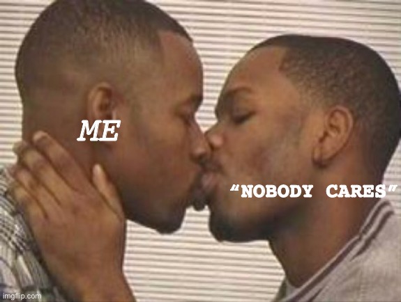 I say nobody cares like it’s my job | ME; “NOBODY CARES” | image tagged in 2 gay black mens kissing,nobody cares,funny,mems | made w/ Imgflip meme maker