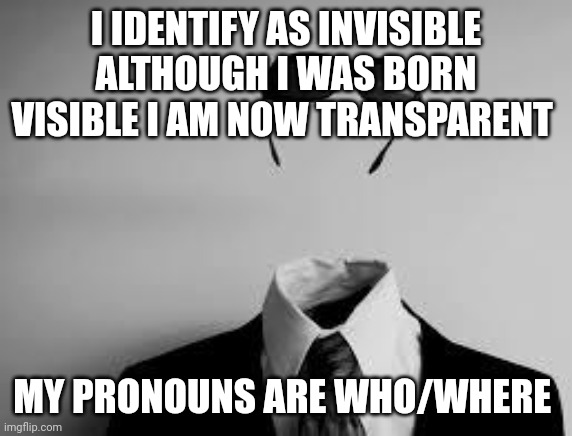 /j | I IDENTIFY AS INVISIBLE
ALTHOUGH I WAS BORN VISIBLE I AM NOW TRANSPARENT; MY PRONOUNS ARE WHO/WHERE | image tagged in the invisible man | made w/ Imgflip meme maker