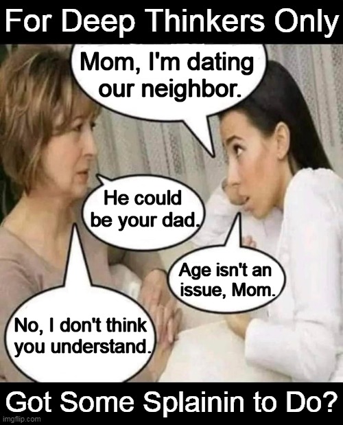 It took me a minute.... | Mom, I'm dating 
our neighbor. He could 
be your dad. Age isn't an 
issue, Mom. No, I don't think 
you understand. | image tagged in fun,funny,dating,mom and daughter,neighbor,hmmm | made w/ Imgflip meme maker