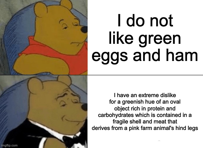 Green eggs and ham but fancy | I do not like green eggs and ham; I have an extreme dislike for a greenish hue of an oval object rich in protein and carbohydrates which is contained in a fragile shell and meat that derives from a pink farm animal's hind legs | image tagged in memes,tuxedo winnie the pooh,funny,green eggs and ham | made w/ Imgflip meme maker
