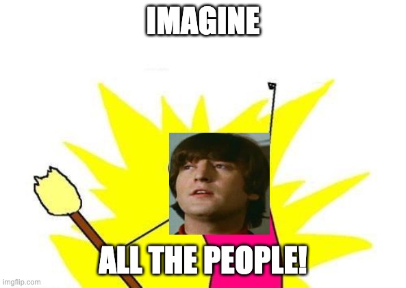 X All The Y | IMAGINE; ALL THE PEOPLE! | image tagged in memes,x all the y | made w/ Imgflip meme maker