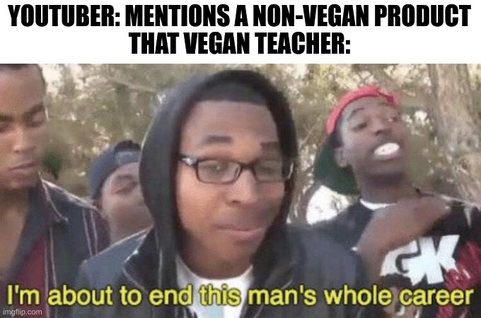 That vegan teacher, AKA: Karen Diekmeyer | YOUTUBER: MENTIONS A NON-VEGAN PRODUCT
THAT VEGAN TEACHER: | image tagged in i m about to end this man s whole career | made w/ Imgflip meme maker