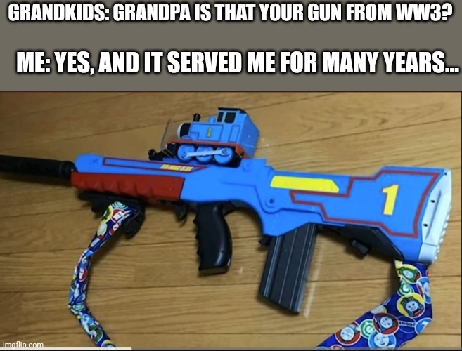 GRANDKIDS: GRANDPA IS THAT YOUR GUN FROM WW3? ME: YES, AND IT SERVED ME FOR MANY YEARS... | image tagged in memes,funny,guns,ww3,thomas the tank engine | made w/ Imgflip meme maker