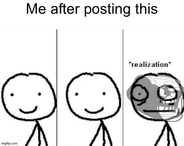 Realization | Me after posting this | image tagged in realization | made w/ Imgflip meme maker