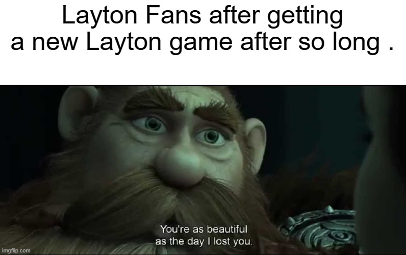 It's finally time | Layton Fans after getting a new Layton game after so long . | image tagged in you are as beautiful as the day i lost you | made w/ Imgflip meme maker