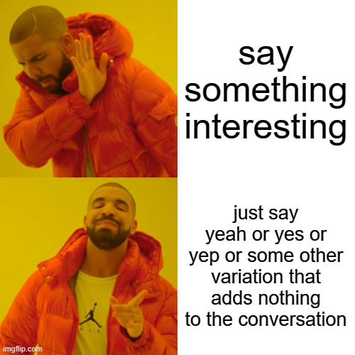 say something interesting just say yeah or yes or yep or some other variation that adds nothing to the conversation | image tagged in memes,drake hotline bling | made w/ Imgflip meme maker