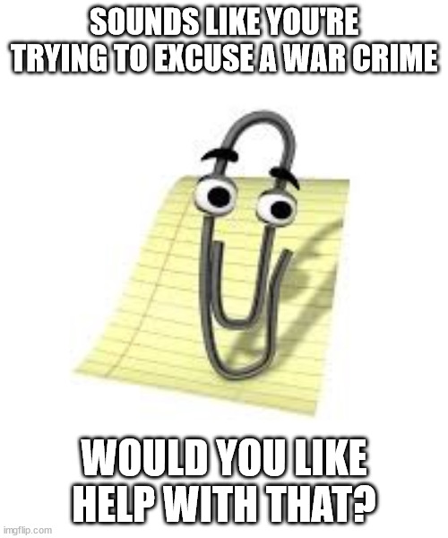 Clippy | SOUNDS LIKE YOU'RE TRYING TO EXCUSE A WAR CRIME; WOULD YOU LIKE HELP WITH THAT? | image tagged in clippy | made w/ Imgflip meme maker