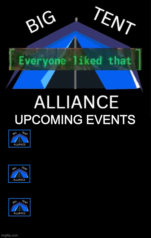 Upcoming Events Generic Template | UPCOMING EVENTS | image tagged in big tent alliance everyone liked that | made w/ Imgflip meme maker