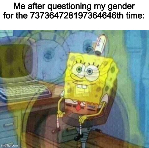 . | Me after questioning my gender for the 737364728197364646th time: | image tagged in spongebob panic inside,lgbt | made w/ Imgflip meme maker