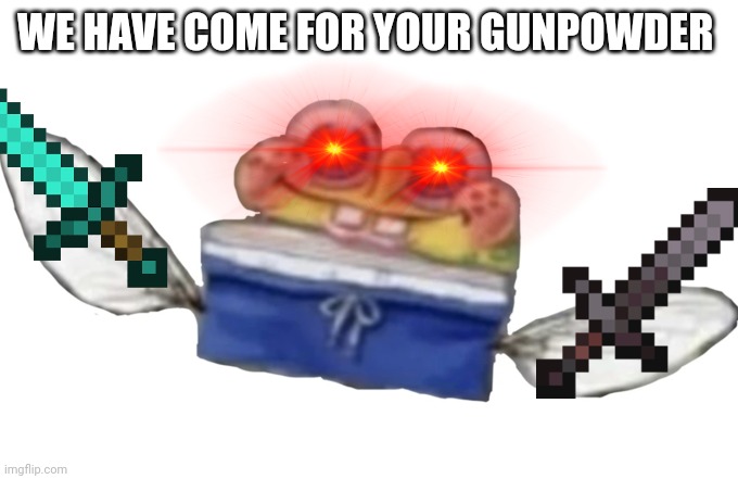 SpongeBob nectar | WE HAVE COME FOR YOUR GUNPOWDER | image tagged in spongebob nectar | made w/ Imgflip meme maker