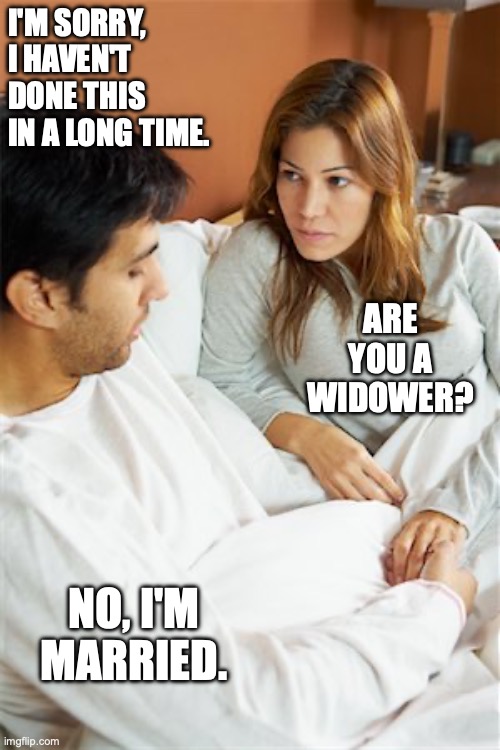I'M SORRY, I HAVEN'T DONE THIS IN A LONG TIME. ARE YOU A WIDOWER? NO, I'M MARRIED. | image tagged in marriage | made w/ Imgflip meme maker
