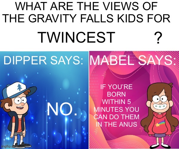 Dipper/Mabel says: | TWINCEST; IF YOU’RE BORN WITHIN 5 MINUTES YOU CAN DO THEM IN THE ANUS; NO. | image tagged in dipper/mabel says | made w/ Imgflip meme maker