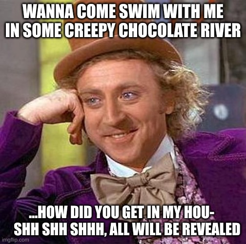 please i beg you get out my hou-  I said all will be revealed! | WANNA COME SWIM WITH ME IN SOME CREEPY CHOCOLATE RIVER; ...HOW DID YOU GET IN MY HOU-     SHH SHH SHHH, ALL WILL BE REVEALED | image tagged in memes,creepy condescending wonka | made w/ Imgflip meme maker