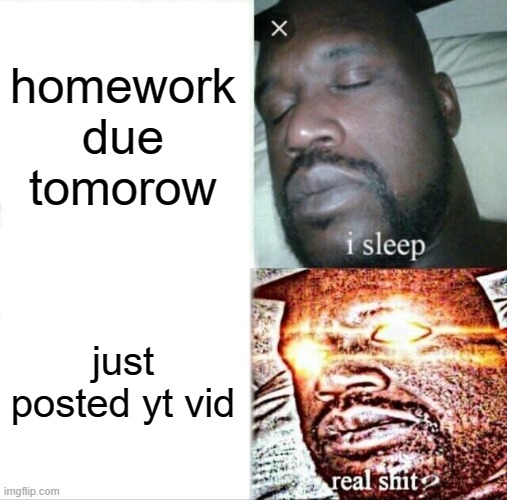 REAL SHIT | homework due tomorow; just posted yt vid | image tagged in memes,sleeping shaq | made w/ Imgflip meme maker