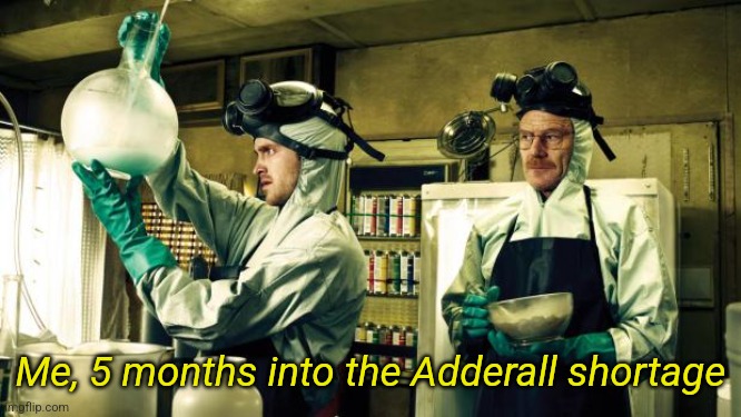 Cooking meth | Me, 5 months into the Adderall shortage | image tagged in cooking meth | made w/ Imgflip meme maker