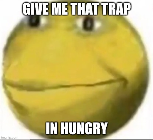 Happy pacman | GIVE ME THAT TRAP IN HUNGRY | image tagged in happy pacman | made w/ Imgflip meme maker
