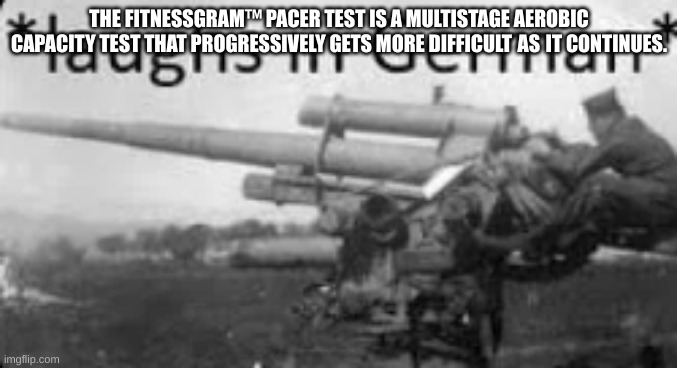 Laughs in German | THE FITNESSGRAM™ PACER TEST IS A MULTISTAGE AEROBIC CAPACITY TEST THAT PROGRESSIVELY GETS MORE DIFFICULT AS IT CONTINUES. | image tagged in laughs in german | made w/ Imgflip meme maker