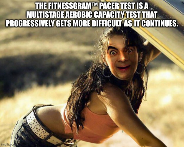 Mr bean cursed | THE FITNESSGRAM™ PACER TEST IS A MULTISTAGE AEROBIC CAPACITY TEST THAT PROGRESSIVELY GETS MORE DIFFICULT AS IT CONTINUES. | image tagged in mr bean cursed | made w/ Imgflip meme maker