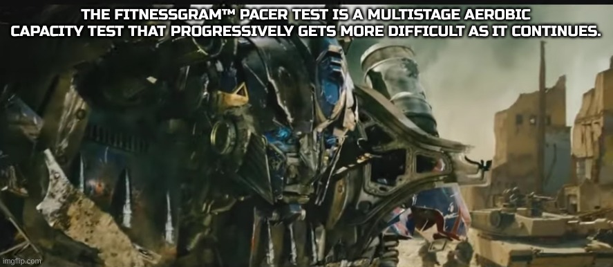 Optimus prime revived | THE FITNESSGRAM™ PACER TEST IS A MULTISTAGE AEROBIC CAPACITY TEST THAT PROGRESSIVELY GETS MORE DIFFICULT AS IT CONTINUES. | image tagged in optimus prime revived | made w/ Imgflip meme maker