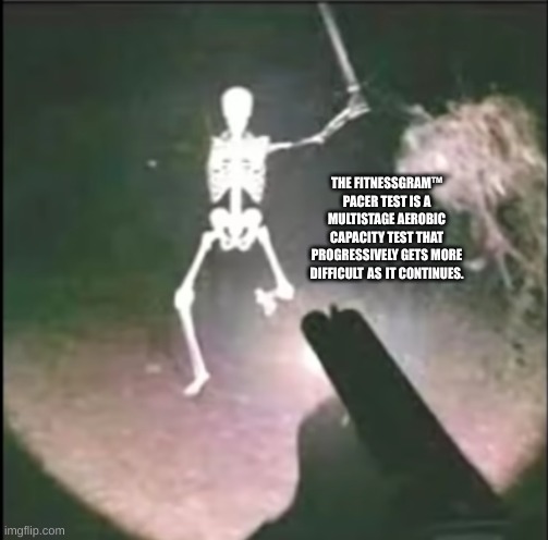 skeleton attack | THE FITNESSGRAM™ PACER TEST IS A MULTISTAGE AEROBIC CAPACITY TEST THAT PROGRESSIVELY GETS MORE DIFFICULT AS IT CONTINUES. | image tagged in skeleton attack | made w/ Imgflip meme maker