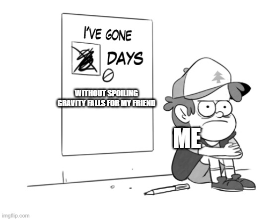 Dipper has gone 0 days without x | WITHOUT SPOILING GRAVITY FALLS FOR MY FRIEND; ME | image tagged in dipper has gone 0 days without x | made w/ Imgflip meme maker