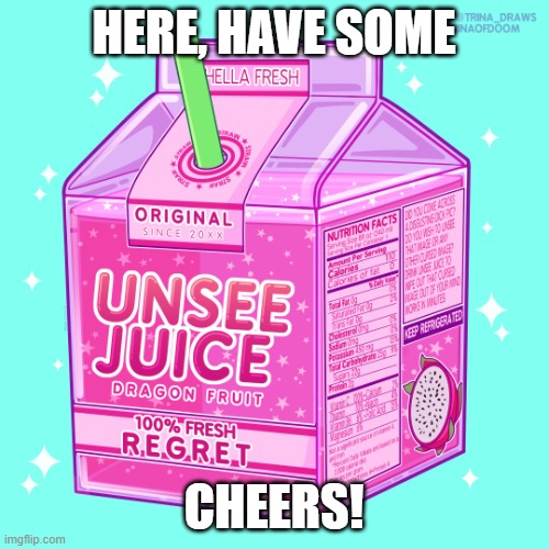 Unsee juice | HERE, HAVE SOME CHEERS! | image tagged in unsee juice | made w/ Imgflip meme maker