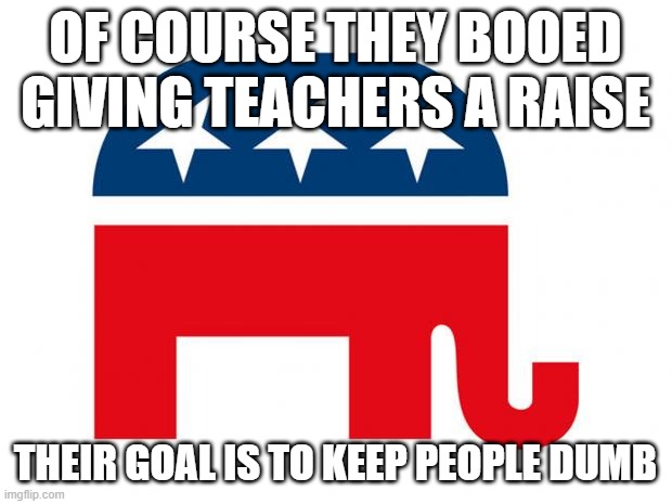 Republican | OF COURSE THEY BOOED GIVING TEACHERS A RAISE; THEIR GOAL IS TO KEEP PEOPLE DUMB | image tagged in republican | made w/ Imgflip meme maker