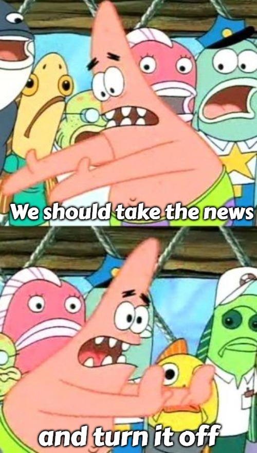 Put It Somewhere Else Patrick | We should take the news; and turn it off | image tagged in memes,put it somewhere else patrick,slavic | made w/ Imgflip meme maker